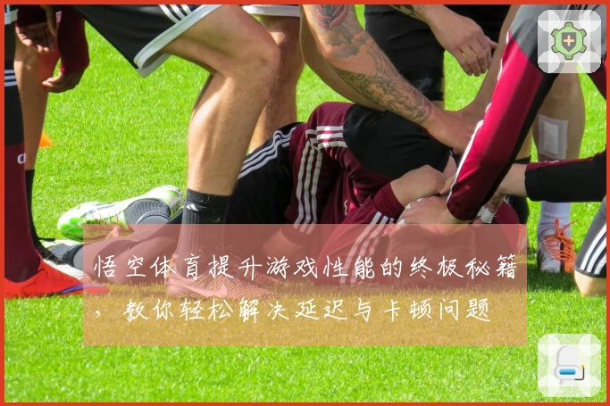 悟空体育提升游戏性能的终极秘籍，教你轻松解决延迟与卡顿问题
