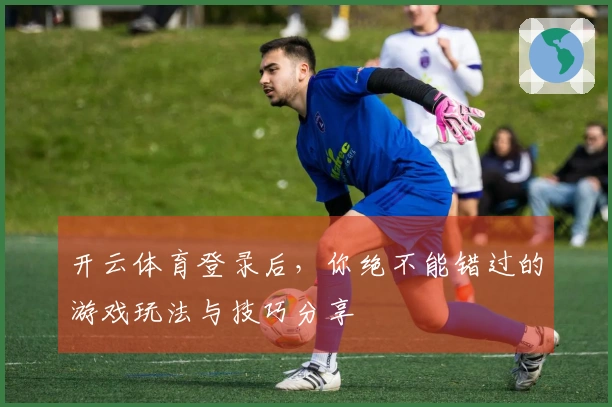 开云体育登录后，你绝不能错过的游戏玩法与技巧分享