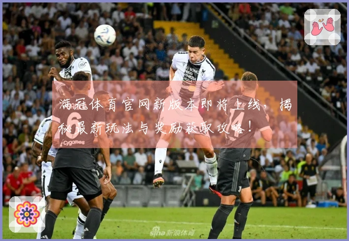 满冠体育官网新版本即将上线，揭秘最新玩法与奖励获取攻略！