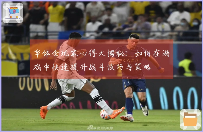 华体会玩家心得大揭秘：如何在游戏中快速提升战斗技巧与策略