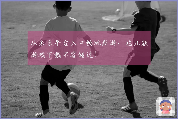从米乐平台入口畅玩新游，这几款游戏下载不容错过！