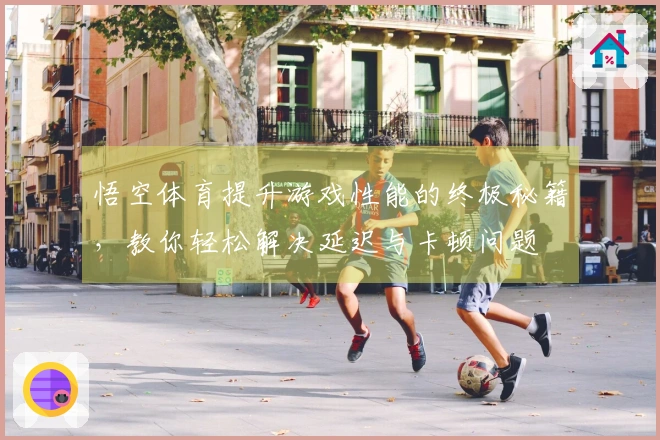 悟空体育提升游戏性能的终极秘籍，教你轻松解决延迟与卡顿问题