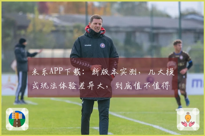 米乐APP下载：新版本实测，几大模式玩法体验差异大，到底值不值得冲？