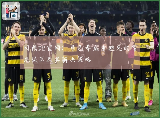 问鼎pg官网：角色养成中避免的常见误区及其解决策略