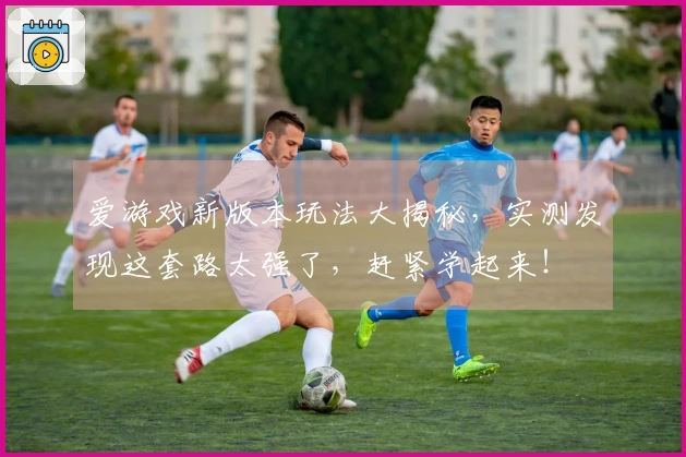 爱游戏新版本玩法大揭秘，实测发现这套路太强了，赶紧学起来！