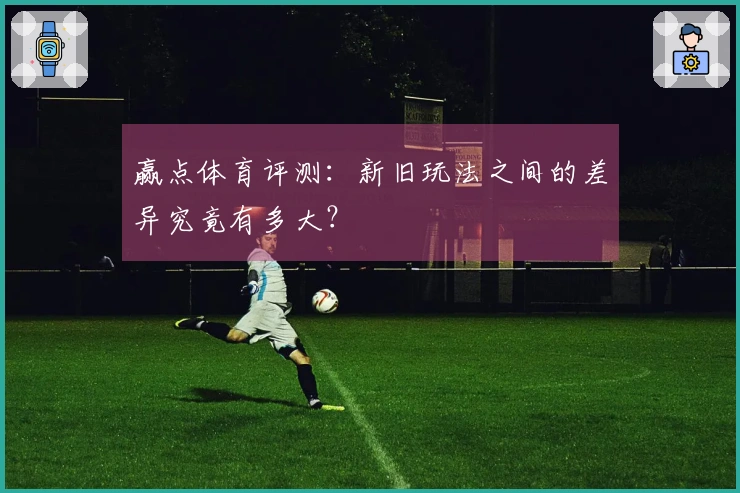 赢点体育评测：新旧玩法之间的差异究竟有多大？