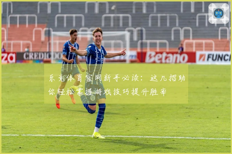 乐竞体育官网新手必读：这几招助你轻松掌握游戏技巧提升胜率