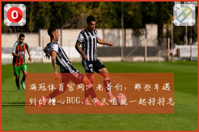 满冠体育官网：老哥们，那些年遇到的糟心BUG，今天咱就一起捋捋怎么搞定！
