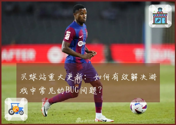 买球站重大更新：如何有效解决游戏中常见的BUG问题？