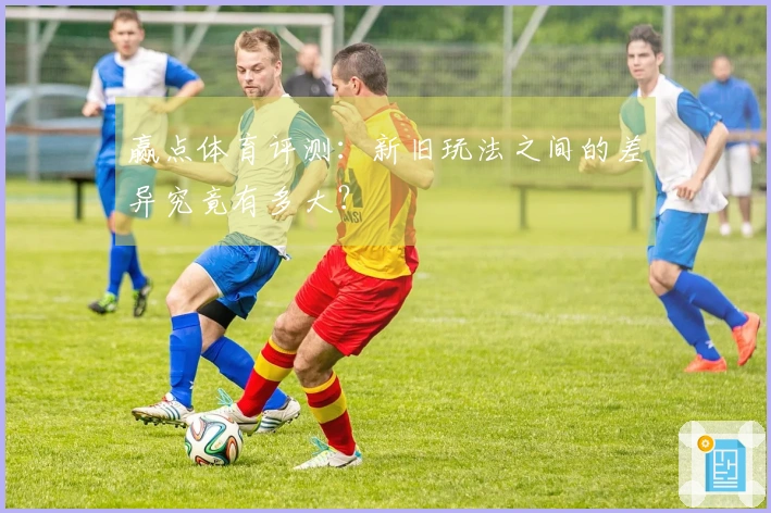 赢点体育评测：新旧玩法之间的差异究竟有多大？