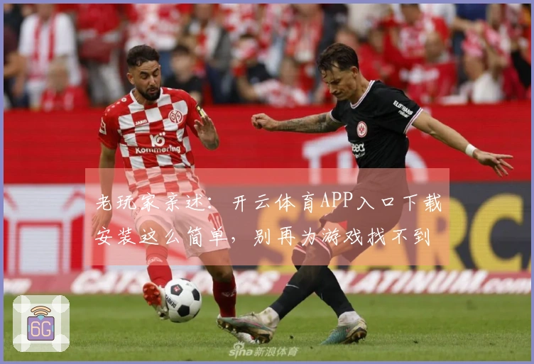 老玩家亲述：开云体育APP入口下载安装这么简单，别再为游戏找不到烦恼了！