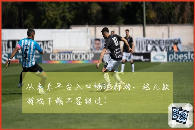 从米乐平台入口畅玩新游，这几款游戏下载不容错过！