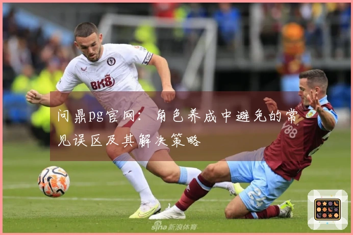 问鼎pg官网:角色养成中避免的常见误区及其解决策略