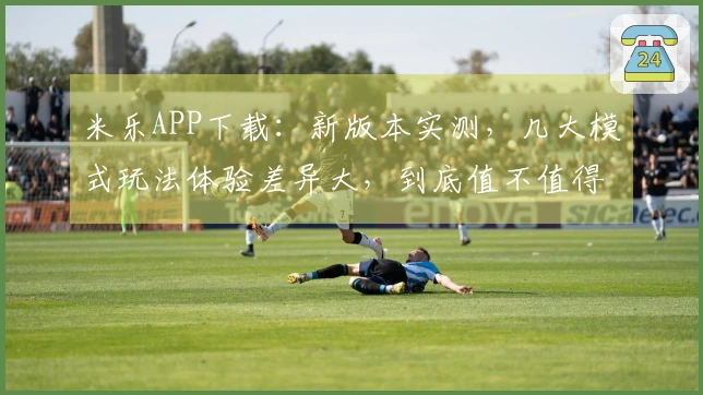 米乐APP下载：新版本实测，几大模式玩法体验差异大，到底值不值得冲？