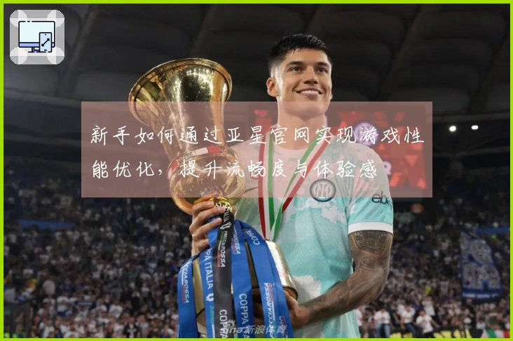 新手如何通过亚星官网实现游戏性能优化，提升流畅度与体验感