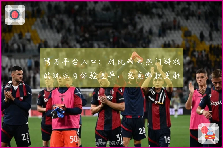 博万平台入口：对比两大热门游戏的玩法与体验差异，究竟哪款更胜一筹？