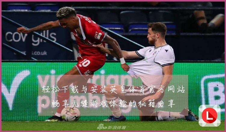 轻松下载与安装英皇体育官方网站，畅享无缝游戏体验的秘籍分享