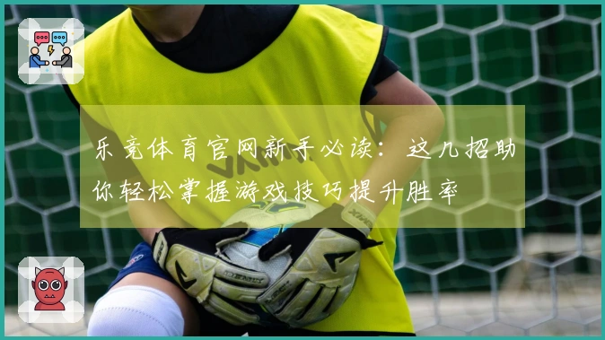 乐竞体育官网新手必读：这几招助你轻松掌握游戏技巧提升胜率