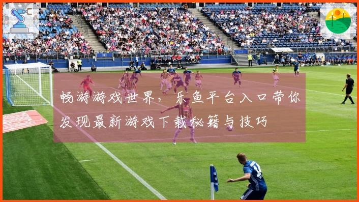 畅游游戏世界，乐鱼平台入口带你发现最新游戏下载秘籍与技巧