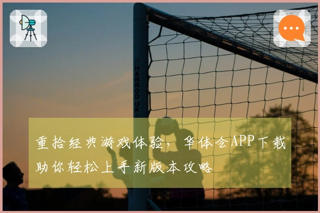 重拾经典游戏体验，华体会APP下载助你轻松上手新版本攻略
