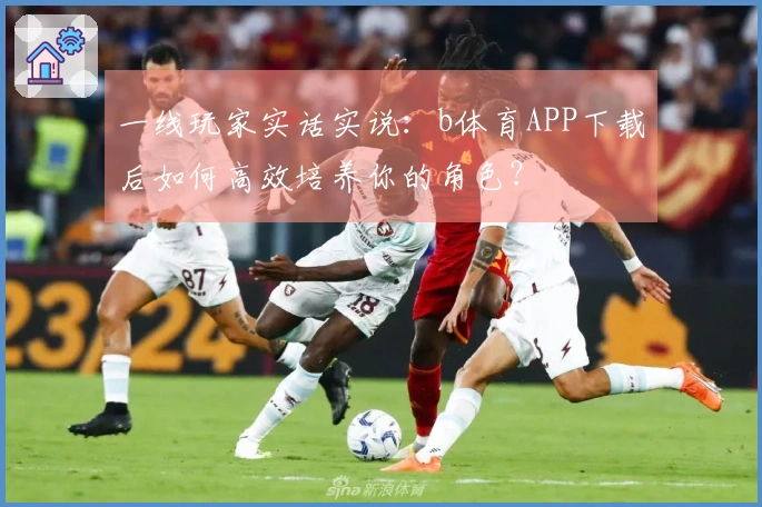 一线玩家实话实说：b体育APP下载后如何高效培养你的角色？