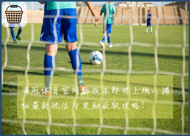 满冠体育官网新版本即将上线，揭秘最新玩法与奖励获取攻略！
