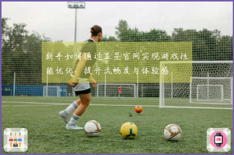新手如何通过亚星官网实现游戏性能优化，提升流畅度与体验感