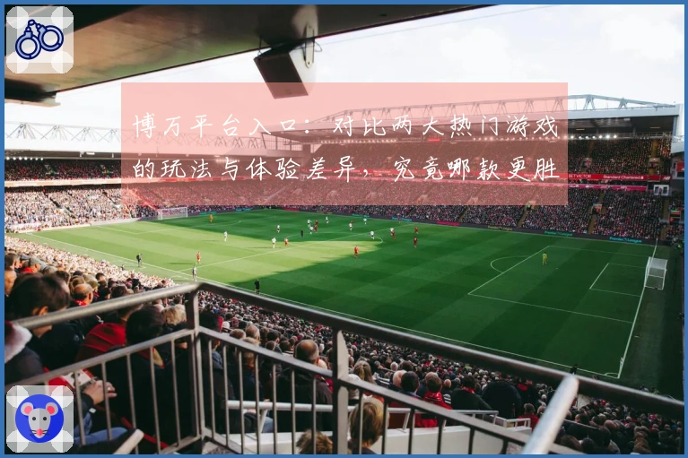 博万平台入口:对比两大热门游戏的玩法与体验差异,究竟哪款更胜一筹?