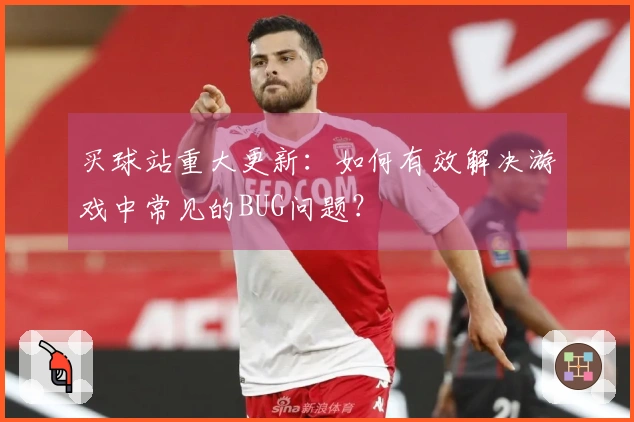 买球站重大更新：如何有效解决游戏中常见的BUG问题？
