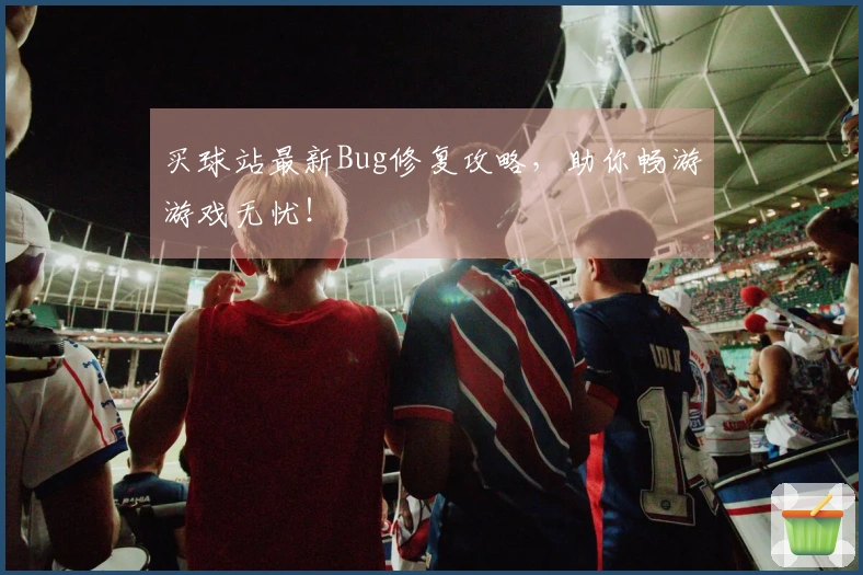 买球站最新Bug修复攻略，助你畅游游戏无忧！