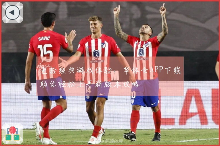 重拾经典游戏体验，华体会APP下载助你轻松上手新版本攻略