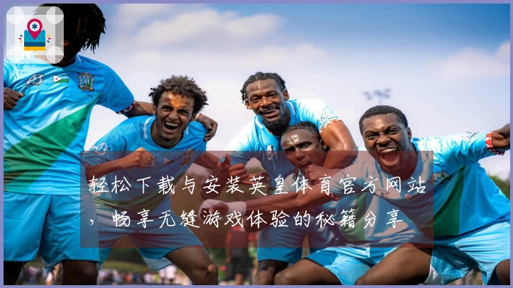 轻松下载与安装英皇体育官方网站，畅享无缝游戏体验的秘籍分享